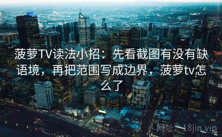 菠萝TV读法小招：先看截图有没有缺语境，再把范围写成边界，菠萝tv怎么了