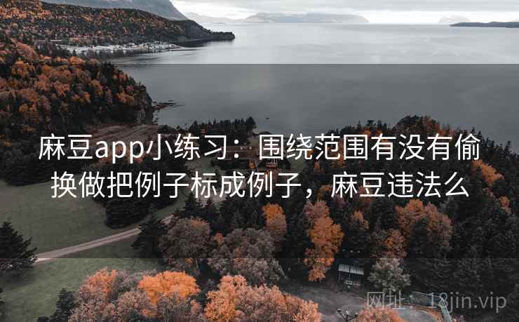 麻豆app小练习：围绕范围有没有偷换做把例子标成例子，麻豆违法么