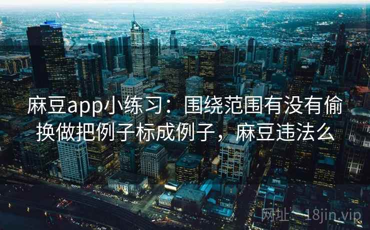 麻豆app小练习:围绕范围有没有偷换做把例子标成例子,麻豆违法么 第2张 麻豆app小练习:围绕范围有没有偷换做把例子标成例子,麻豆违法么 第2张