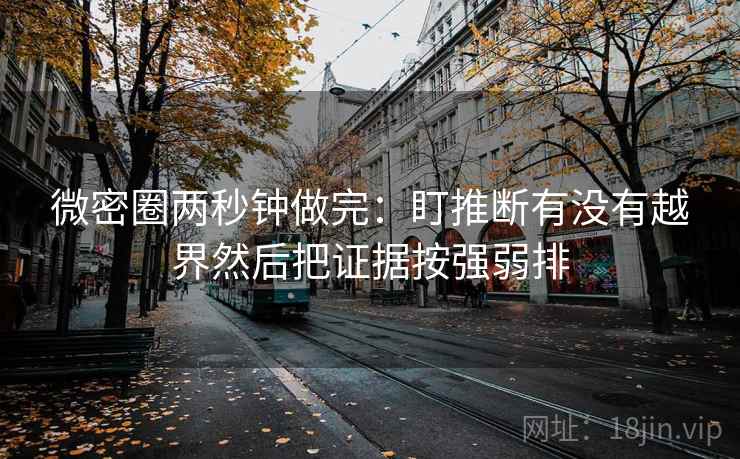 微密圈两秒钟做完:盯推断有没有越界然后把证据按强弱排 第2张 微密圈两秒钟做完:盯推断有没有越界然后把证据按强弱排 第2张