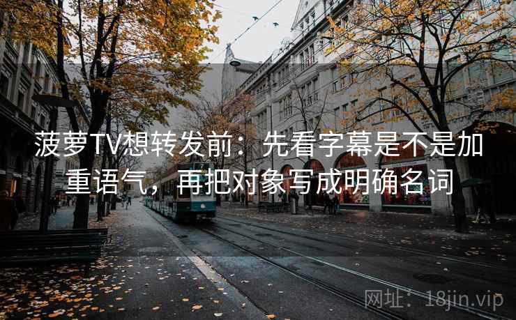 菠萝TV想转发前：先看字幕是不是加重语气，再把对象写成明确名词  第2张