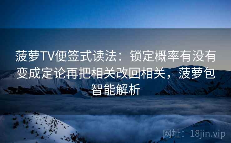 菠萝TV便签式读法:锁定概率有没有变成定论再把相关改回相关,菠萝包智能解析 第2张 菠萝TV便签式读法:锁定概率有没有变成定论再把相关改回相关,菠萝包智能解析 第2张