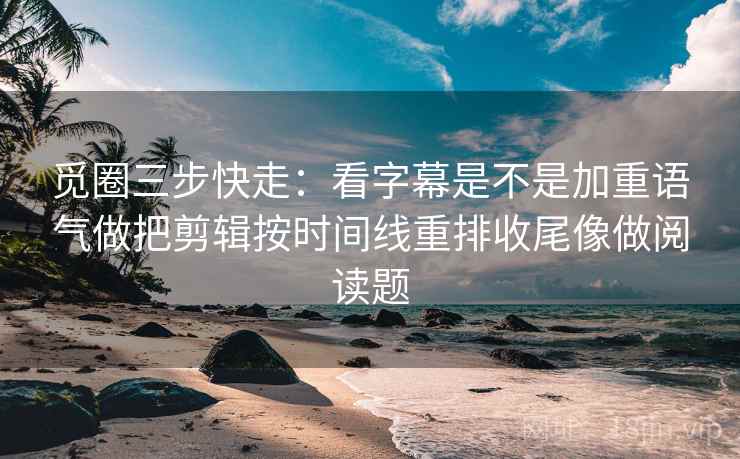 觅圈三步快走：看字幕是不是加重语气做把剪辑按时间线重排收尾像做阅读题  第2张