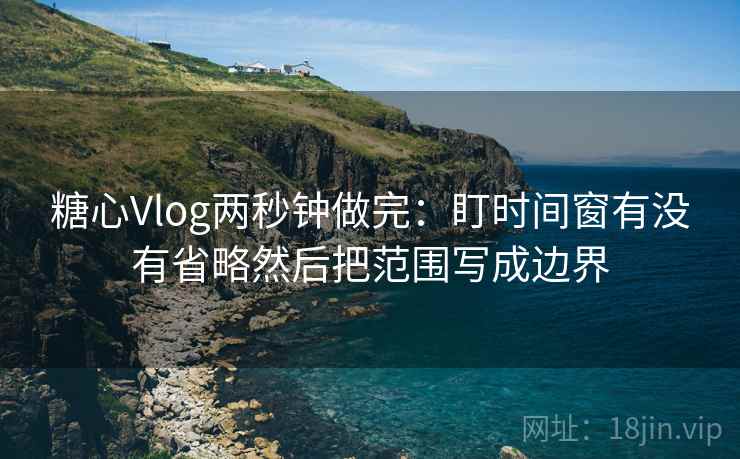 糖心Vlog两秒钟做完：盯时间窗有没有省略然后把范围写成边界  第2张