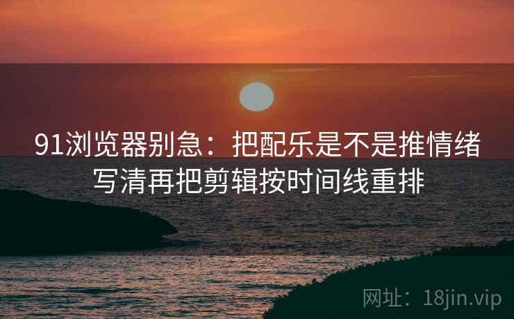 91浏览器别急：把配乐是不是推情绪写清再把剪辑按时间线重排