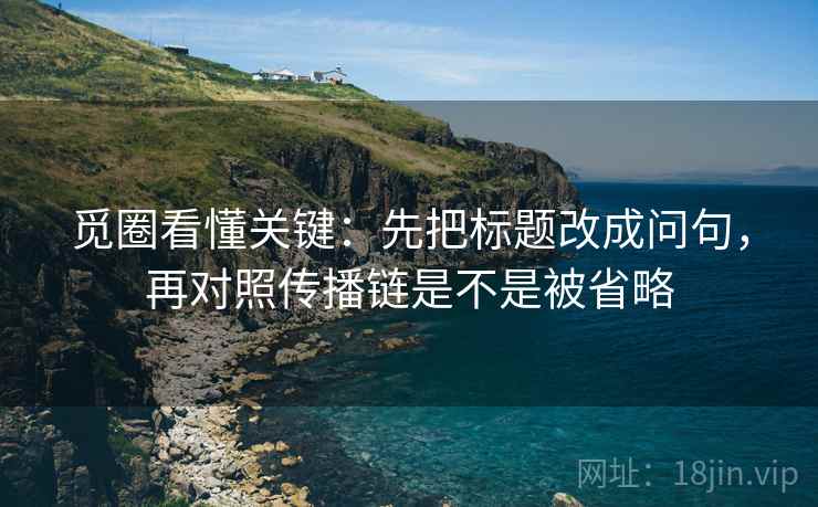 觅圈看懂关键：先把标题改成问句，再对照传播链是不是被省略  第2张