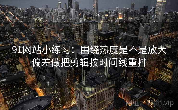 91网站小练习：围绕热度是不是放大偏差做把剪辑按时间线重排