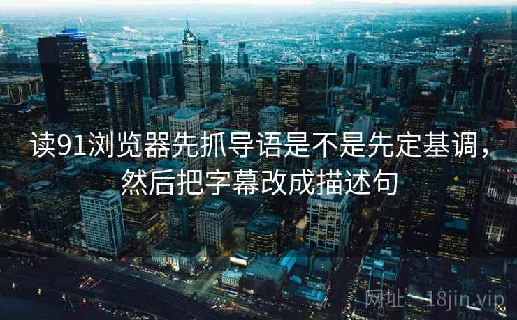 读91浏览器先抓导语是不是先定基调，然后把字幕改成描述句