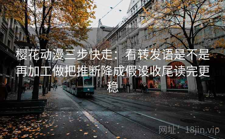 樱花动漫三步快走：看转发语是不是再加工做把推断降成假设收尾读完更稳
