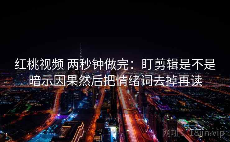 红桃视频 两秒钟做完：盯剪辑是不是暗示因果然后把情绪词去掉再读  第2张