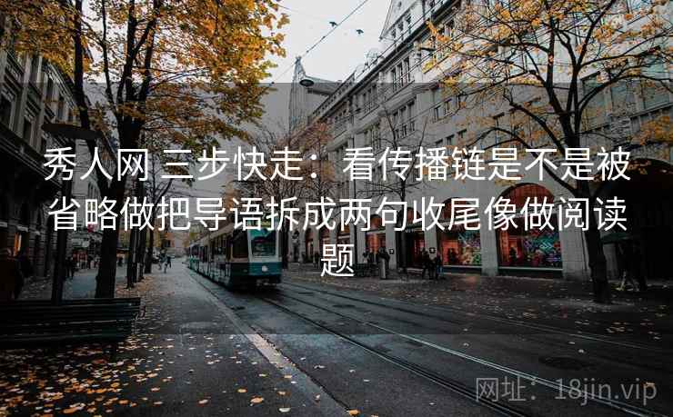秀人网 三步快走：看传播链是不是被省略做把导语拆成两句收尾像做阅读题  第2张