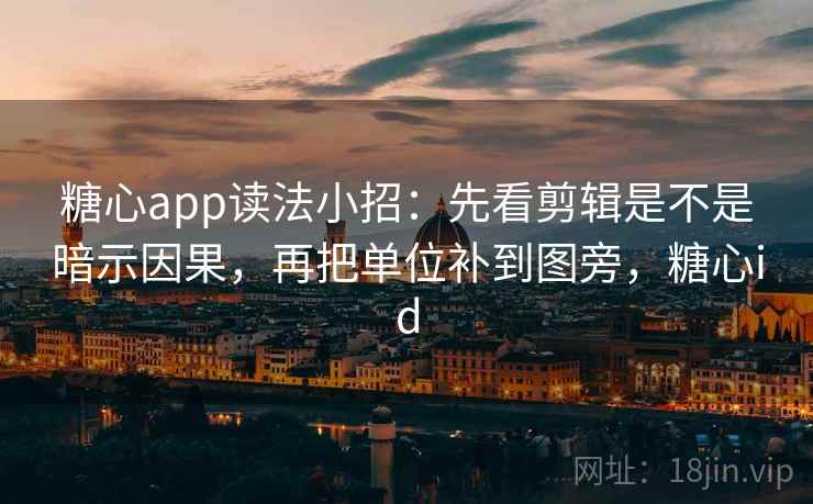 糖心app读法小招：先看剪辑是不是暗示因果，再把单位补到图旁，糖心id  第2张