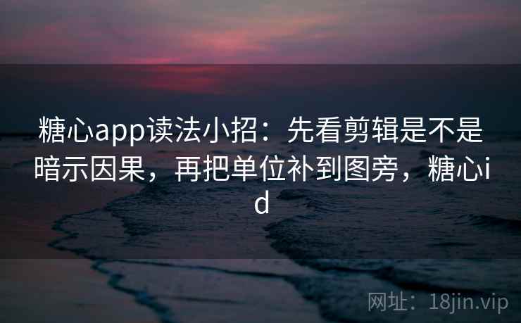 糖心app读法小招：先看剪辑是不是暗示因果，再把单位补到图旁，糖心id