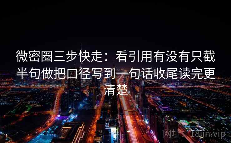 微密圈三步快走：看引用有没有只截半句做把口径写到一句话收尾读完更清楚  第2张