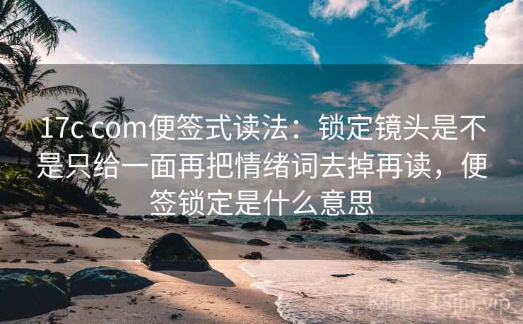 17c com便签式读法：锁定镜头是不是只给一面再把情绪词去掉再读，便签锁定是什么意思  第2张