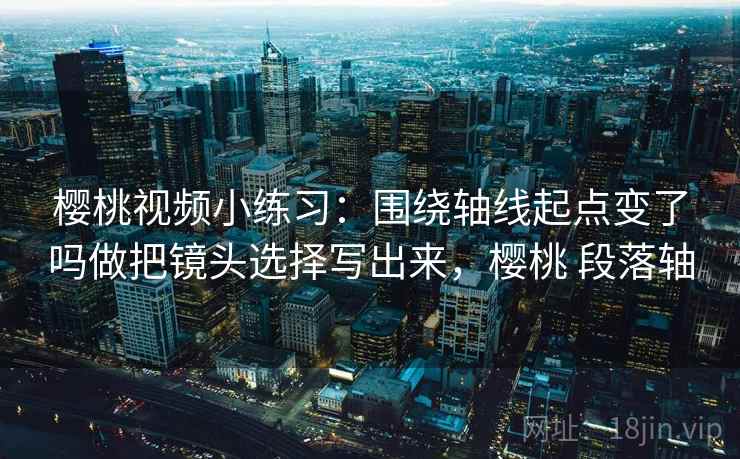 樱桃视频小练习：围绕轴线起点变了吗做把镜头选择写出来，樱桃 段落轴
