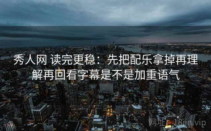 秀人网 读完更稳：先把配乐拿掉再理解再回看字幕是不是加重语气  第2张