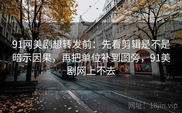 91网美剧想转发前：先看剪辑是不是暗示因果，再把单位补到图旁，91美剧网上不去  第2张