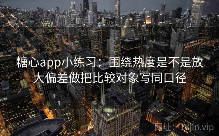 糖心app小练习：围绕热度是不是放大偏差做把比较对象写同口径