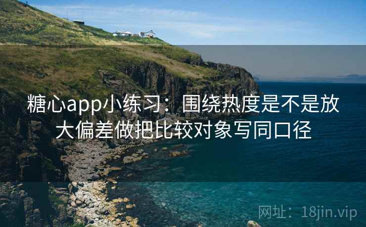 糖心app小练习：围绕热度是不是放大偏差做把比较对象写同口径  第2张