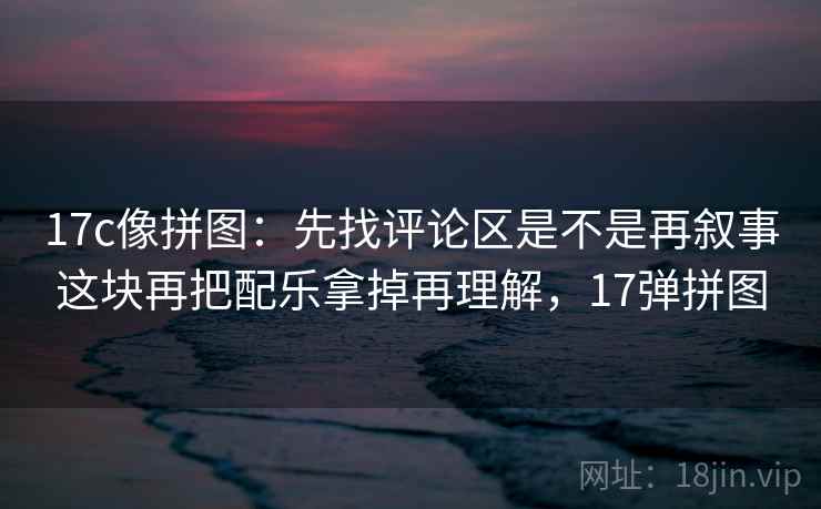 17c像拼图：先找评论区是不是再叙事这块再把配乐拿掉再理解，17弹拼图  第2张