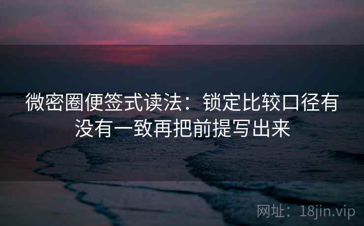 微密圈便签式读法：锁定比较口径有没有一致再把前提写出来  第2张