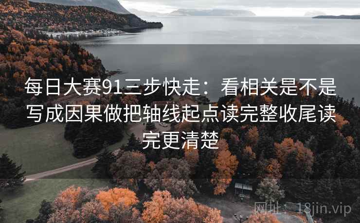 每日大赛91三步快走：看相关是不是写成因果做把轴线起点读完整收尾读完更清楚