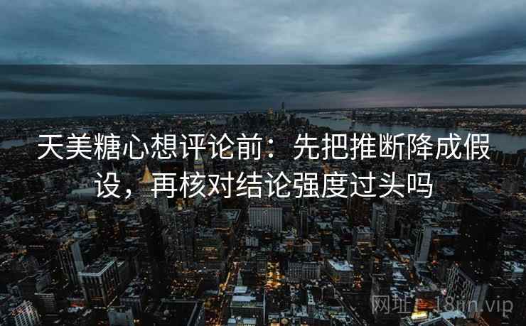 天美糖心想评论前：先把推断降成假设，再核对结论强度过头吗  第2张