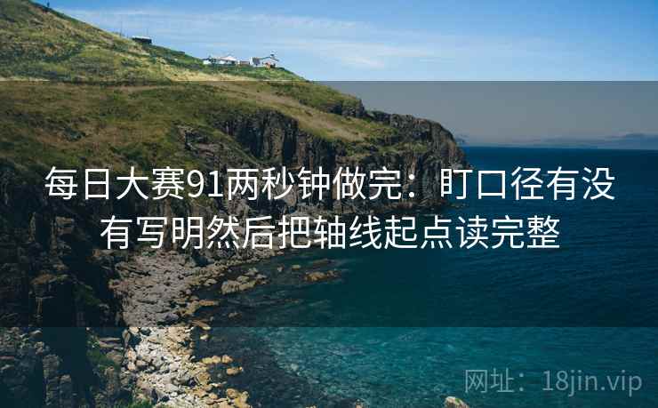 每日大赛91两秒钟做完：盯口径有没有写明然后把轴线起点读完整