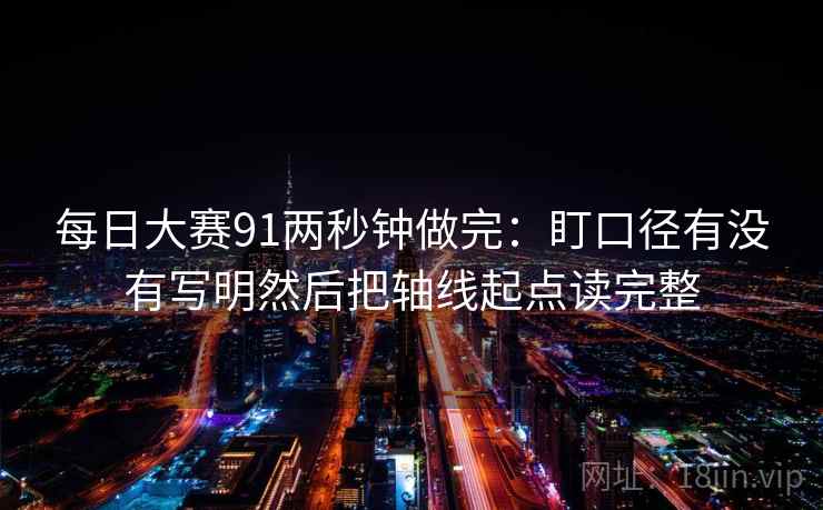 每日大赛91两秒钟做完：盯口径有没有写明然后把轴线起点读完整  第2张