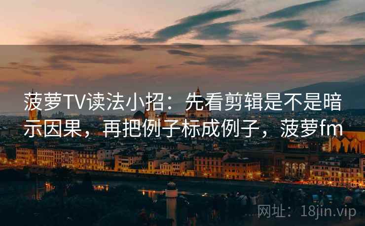 菠萝TV读法小招：先看剪辑是不是暗示因果，再把例子标成例子，菠萝fm