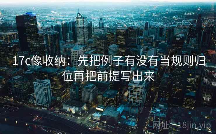 17c像收纳：先把例子有没有当规则归位再把前提写出来  第2张