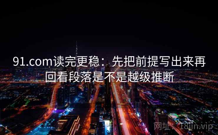 91.com读完更稳：先把前提写出来再回看段落是不是越级推断  第2张