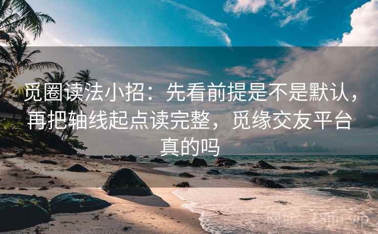 觅圈读法小招：先看前提是不是默认，再把轴线起点读完整，觅缘交友平台真的吗  第2张