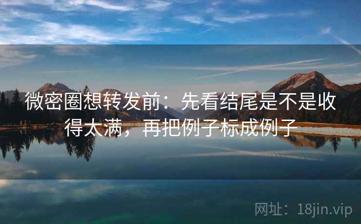 微密圈想转发前：先看结尾是不是收得太满，再把例子标成例子  第2张