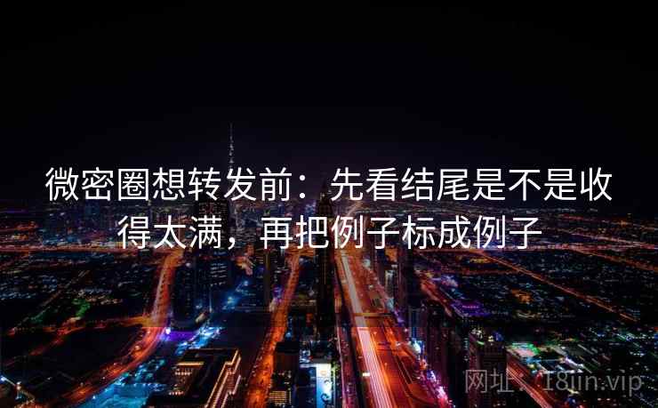 微密圈想转发前：先看结尾是不是收得太满，再把例子标成例子