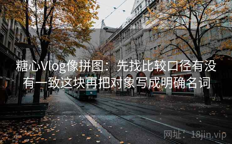 糖心Vlog像拼图：先找比较口径有没有一致这块再把对象写成明确名词