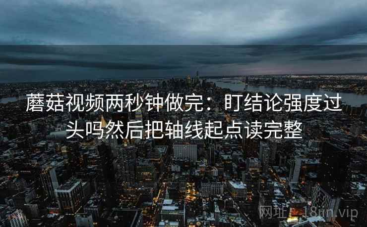 蘑菇视频两秒钟做完：盯结论强度过头吗然后把轴线起点读完整  第2张
