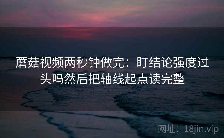 蘑菇视频两秒钟做完：盯结论强度过头吗然后把轴线起点读完整