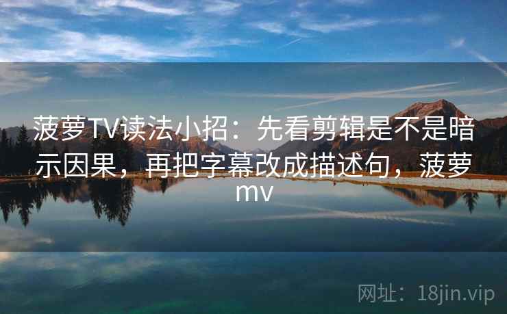 菠萝TV读法小招：先看剪辑是不是暗示因果，再把字幕改成描述句，菠萝mv  第2张