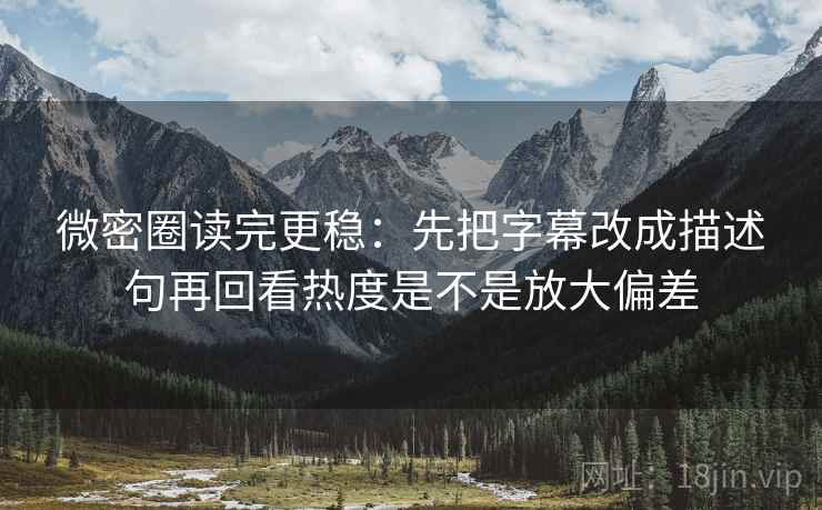 微密圈读完更稳：先把字幕改成描述句再回看热度是不是放大偏差  第2张