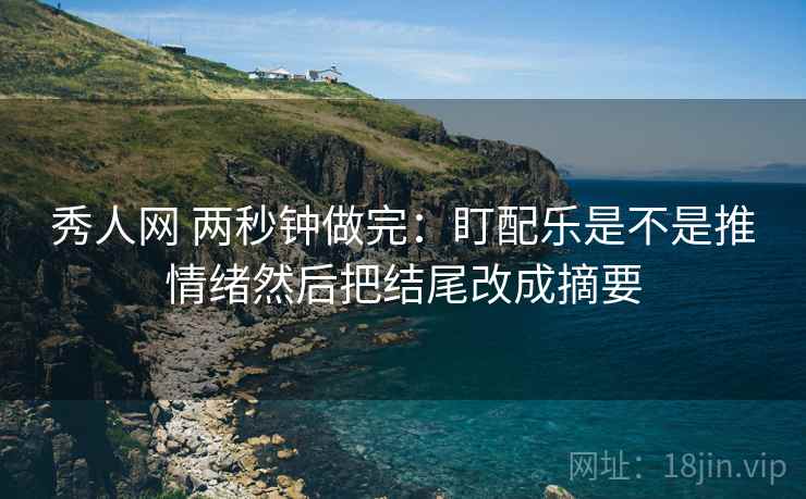 秀人网 两秒钟做完：盯配乐是不是推情绪然后把结尾改成摘要  第2张