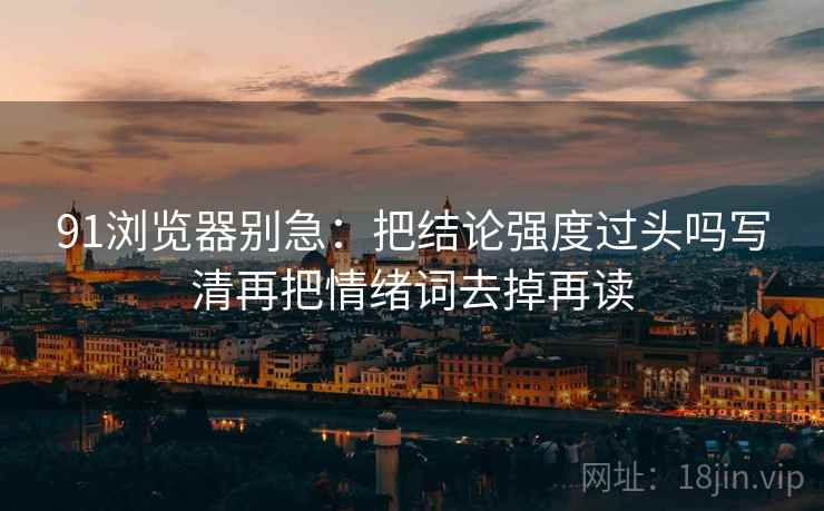 91浏览器别急：把结论强度过头吗写清再把情绪词去掉再读  第2张