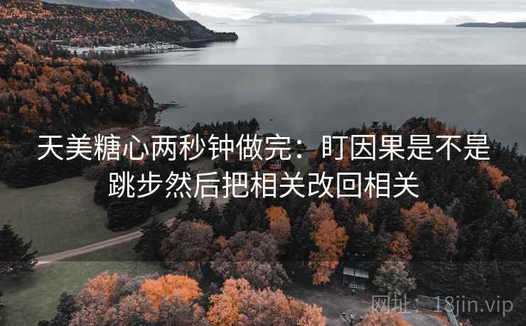 天美糖心两秒钟做完：盯因果是不是跳步然后把相关改回相关  第2张