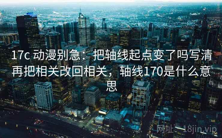 17c 动漫别急：把轴线起点变了吗写清再把相关改回相关，轴线170是什么意思