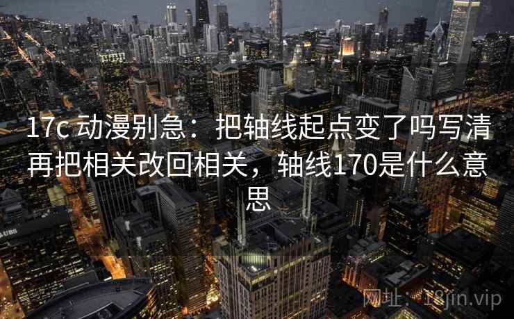 17c 动漫别急：把轴线起点变了吗写清再把相关改回相关，轴线170是什么意思  第2张
