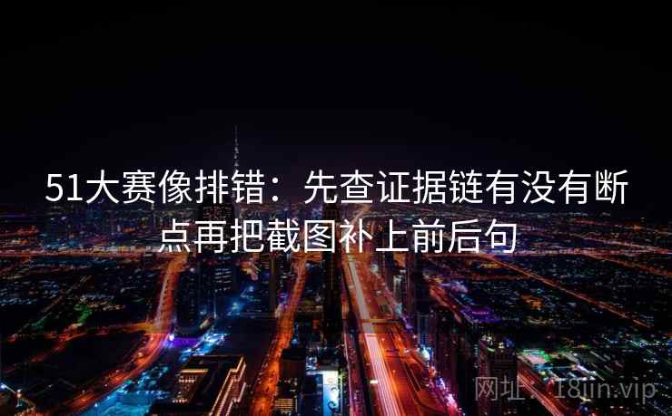 51大赛像排错：先查证据链有没有断点再把截图补上前后句  第2张