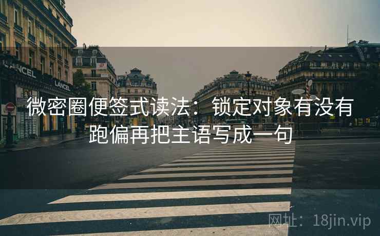 微密圈便签式读法：锁定对象有没有跑偏再把主语写成一句