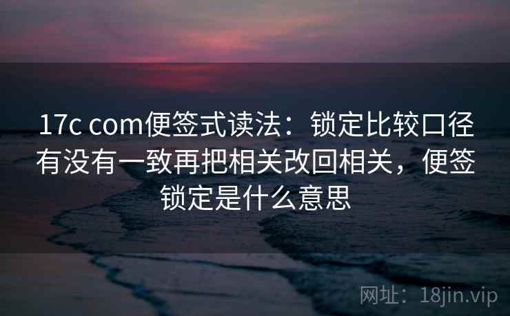 17c com便签式读法：锁定比较口径有没有一致再把相关改回相关，便签锁定是什么意思  第2张