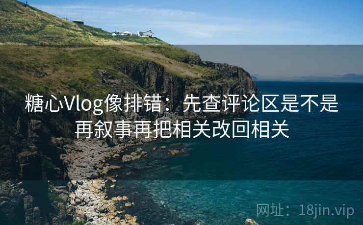 糖心Vlog像排错：先查评论区是不是再叙事再把相关改回相关  第2张